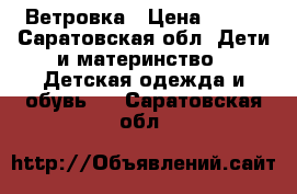 Ветровка › Цена ­ 500 - Саратовская обл. Дети и материнство » Детская одежда и обувь   . Саратовская обл.